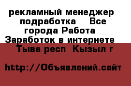 рекламный менеджер (подработка) - Все города Работа » Заработок в интернете   . Тыва респ.,Кызыл г.